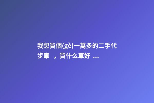 我想買個(gè)一萬多的二手代步車，買什么車好？首推了這四款,男女皆可盤！